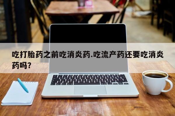 流产药私人联系方式微信吃打胎药之前吃消炎药.吃流产药还要吃消炎药吗？