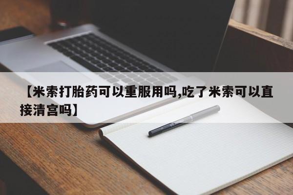 流产药私人联系方式微信【米索打胎药可以重服用吗,吃了米索可以直接清宫吗】