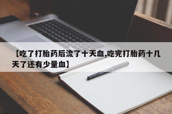 流产药私人联系方式微信【吃了打胎药后流了十天血,吃完打胎药十几天了还有少量血】