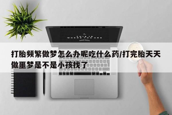 流产药私人联系方式微信打胎频繁做梦怎么办呢吃什么药/打完胎天天做噩梦是不是小孩找了