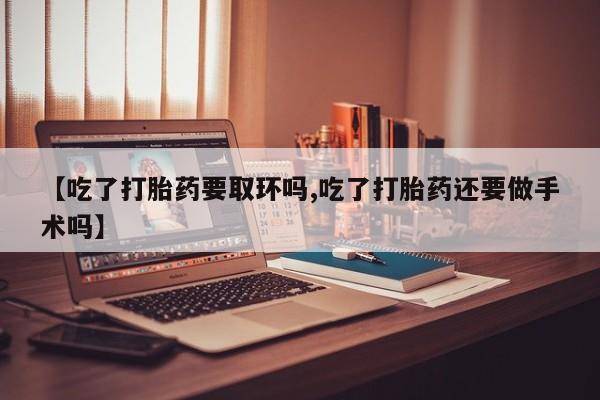 流产药私人联系方式微信【吃了打胎药要取环吗,吃了打胎药还要做手术吗】