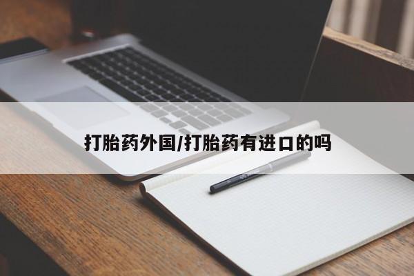流产药私人联系方式微信打胎药外国/打胎药有进口的吗