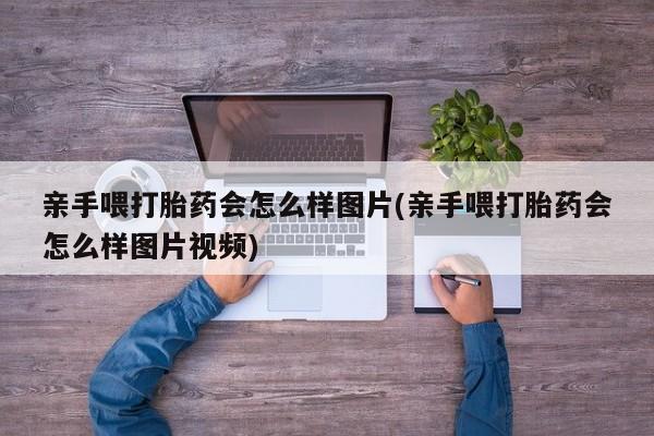 流产药私人联系方式微信亲手喂打胎药会怎么样图片(亲手喂打胎药会怎么样图片视频)