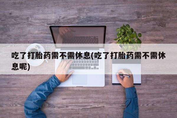 流产药私人联系方式微信吃了打胎药需不需休息(吃了打胎药需不需休息呢)