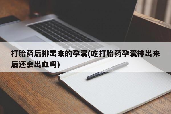 流产药私人联系方式微信打胎药后排出来的孕囊(吃打胎药孕囊排出来后还会出血吗)