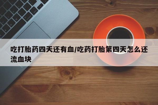 流产药私人联系方式微信吃打胎药四天还有血/吃药打胎第四天怎么还流血块