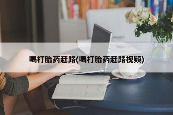 流产药私人联系方式微信喝打胎药赶路(喝打胎药赶路视频)