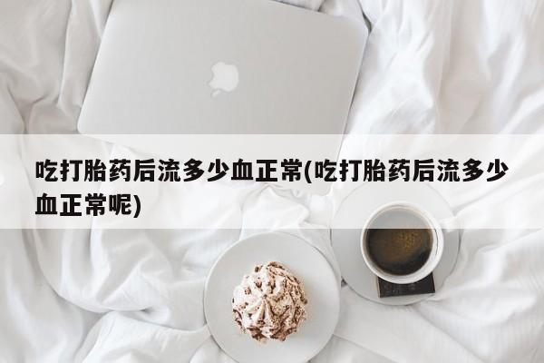 流产药私人联系方式微信吃打胎药后流多少血正常(吃打胎药后流多少血正常呢)