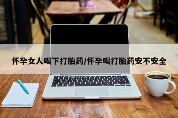 流产药私人联系方式微信怀孕女人喝下打胎药/怀孕喝打胎药安不安全