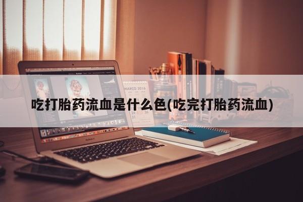 流产药私人联系方式微信吃打胎药流血是什么色(吃完打胎药流血)