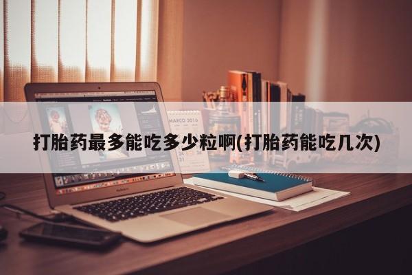 流产药私人联系方式微信打胎药最多能吃多少粒啊(打胎药能吃几次)