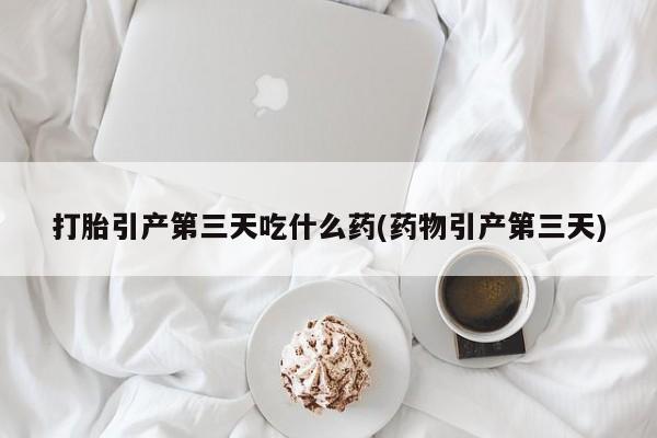 流产药私人联系方式微信打胎引产第三天吃什么药(药物引产第三天)