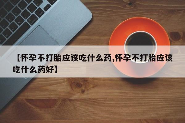 流产药私人联系方式微信【怀孕不打胎应该吃什么药,怀孕不打胎应该吃什么药好】