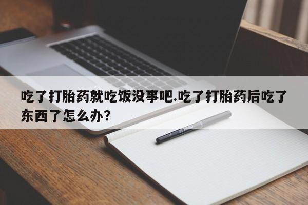 流产药私人联系方式微信吃了打胎药就吃饭没事吧.吃了打胎药后吃了东西了怎么办？