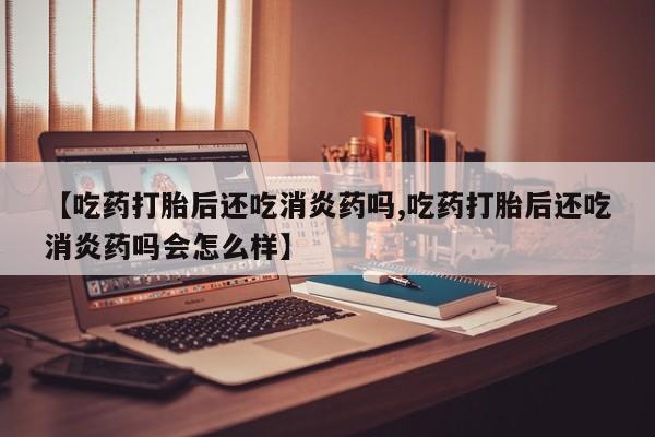 流产药私人联系方式微信【吃药打胎后还吃消炎药吗,吃药打胎后还吃消炎药吗会怎么样】