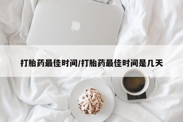 流产药私人联系方式微信打胎药最佳时间/打胎药最佳时间是几天