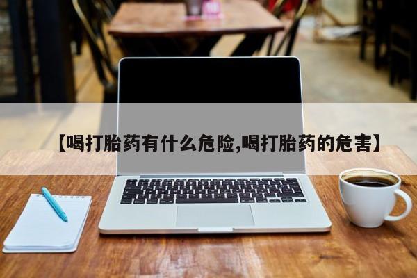 流产药私人联系方式微信【喝打胎药有什么危险,喝打胎药的危害】