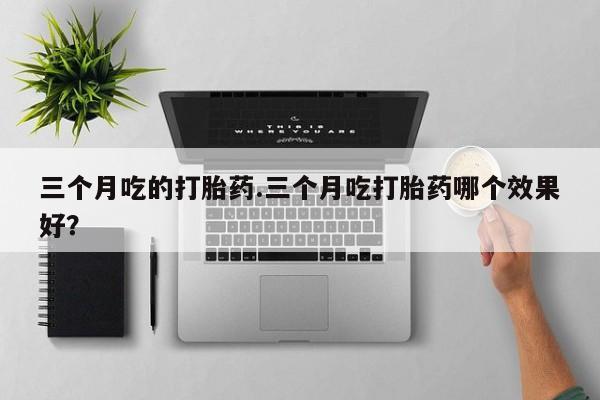 流产药私人联系方式微信三个月吃的打胎药.三个月吃打胎药哪个效果好？