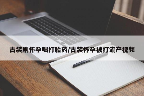 流产药私人联系方式微信古装剧怀孕喝打胎药/古装怀孕被打流产视频