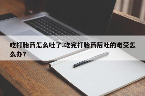 流产药私人联系方式微信吃打胎药怎么吐了.吃完打胎药后吐的难受怎么办？