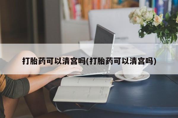 流产药私人联系方式微信打胎药可以清宫吗(打胎药可以清宫吗)