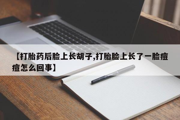 流产药私人联系方式微信【打胎药后脸上长胡子,打胎脸上长了一脸痘痘怎么回事】