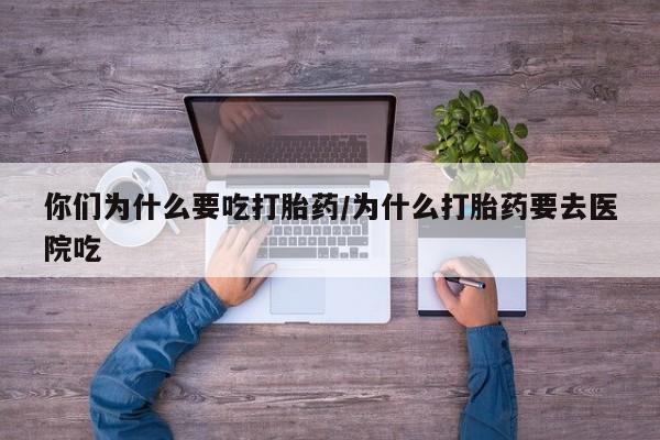 流产药私人联系方式微信你们为什么要吃打胎药/为什么打胎药要去医院吃