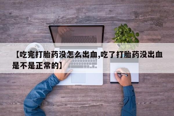 流产药私人联系方式微信【吃完打胎药没怎么出血,吃了打胎药没出血是不是正常的】