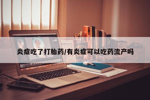 流产药私人联系方式微信炎症吃了打胎药/有炎症可以吃药流产吗