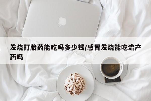 流产药私人联系方式微信发烧打胎药能吃吗多少钱/感冒发烧能吃流产药吗