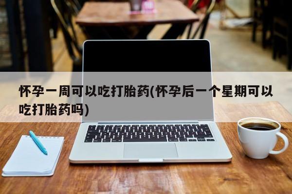 流产药私人联系方式微信怀孕一周可以吃打胎药(怀孕后一个星期可以吃打胎药吗)
