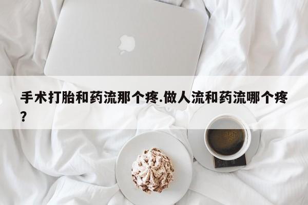 流产药私人联系方式微信手术打胎和药流那个疼.做人流和药流哪个疼？
