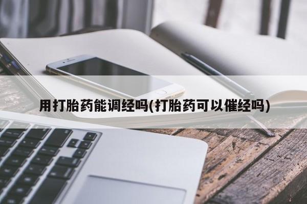 流产药私人联系方式微信用打胎药能调经吗(打胎药可以催经吗)
