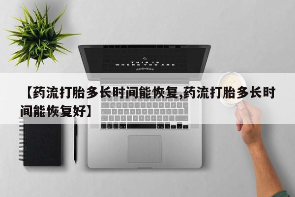 流产药私人联系方式微信【药流打胎多长时间能恢复,药流打胎多长时间能恢复好】