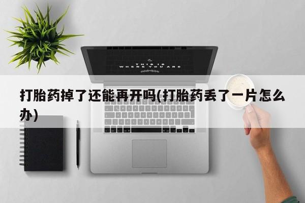 流产药私人联系方式微信打胎药掉了还能再开吗(打胎药丢了一片怎么办)