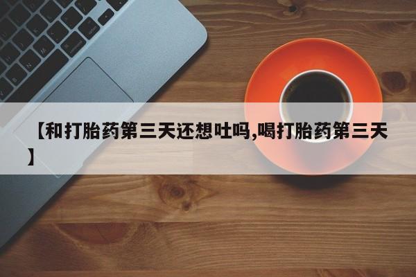 流产药私人联系方式微信【和打胎药第三天还想吐吗,喝打胎药第三天】