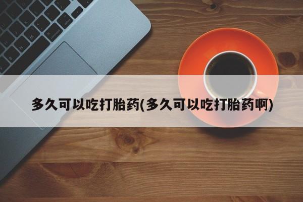流产药私人联系方式微信多久可以吃打胎药(多久可以吃打胎药啊)