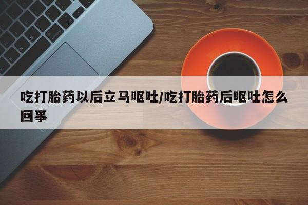 流产药私人联系方式微信吃打胎药以后立马呕吐/吃打胎药后呕吐怎么回事