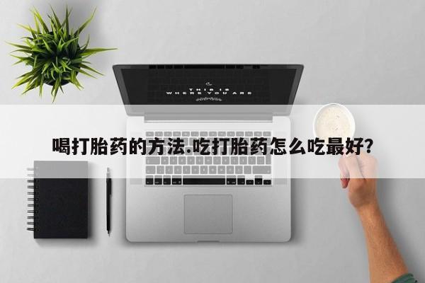 流产药私人联系方式微信喝打胎药的方法.吃打胎药怎么吃最好？