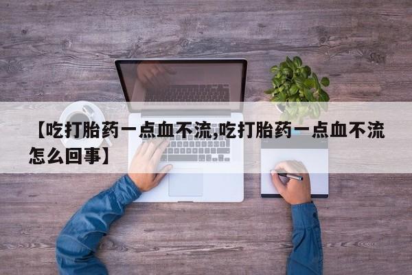 流产药私人联系方式微信【吃打胎药一点血不流,吃打胎药一点血不流怎么回事】
