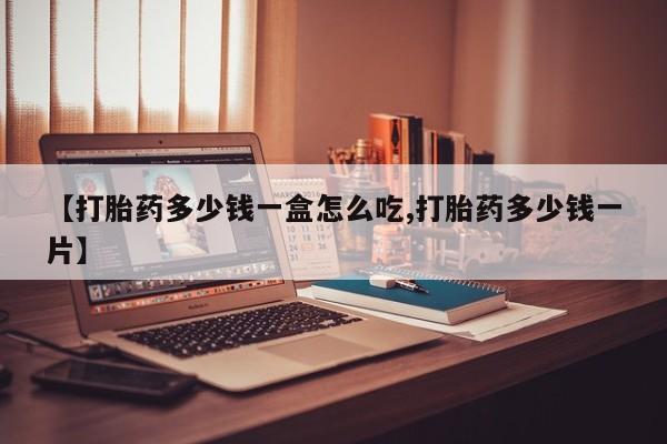 流产药私人联系方式微信【打胎药多少钱一盒怎么吃,打胎药多少钱一片】