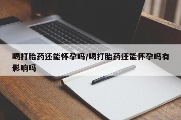 流产药私人联系方式微信喝打胎药还能怀孕吗/喝打胎药还能怀孕吗有影响吗
