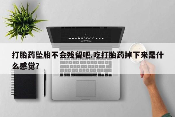 流产药私人联系方式微信打胎药坠胎不会残留吧.吃打胎药掉下来是什么感觉？