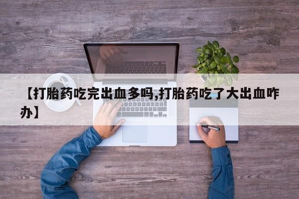 流产药私人联系方式微信【打胎药吃完出血多吗,打胎药吃了大出血咋办】