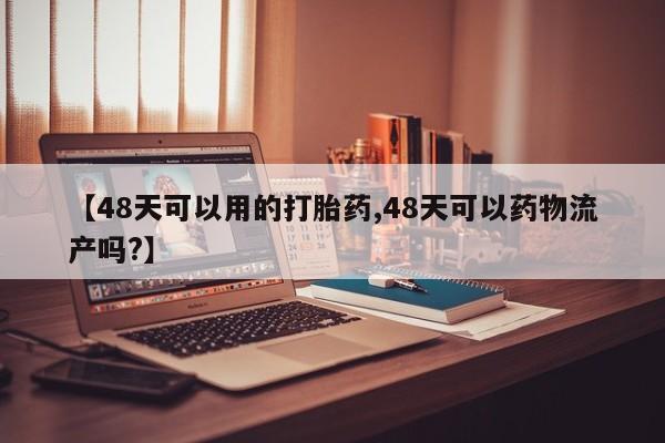 流产药私人联系方式微信【48天可以用的打胎药,48天可以药物流产吗?】