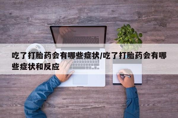 流产药私人联系方式微信吃了打胎药会有哪些症状/吃了打胎药会有哪些症状和反应