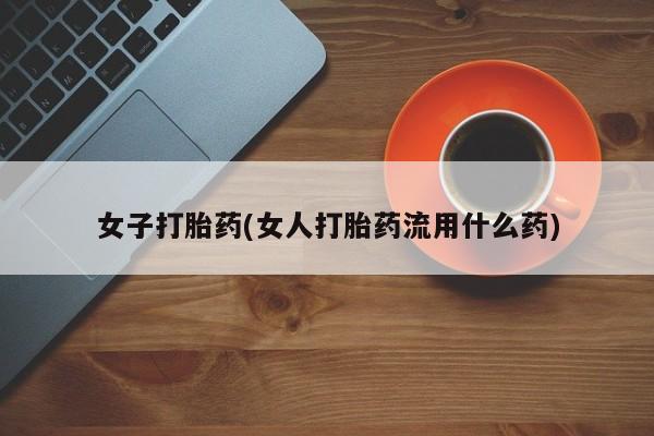 流产药私人联系方式微信女子打胎药(女人打胎药流用什么药)
