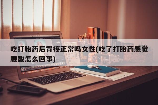 流产药私人联系方式微信吃打胎药后背疼正常吗女性(吃了打胎药感觉腰酸怎么回事)
