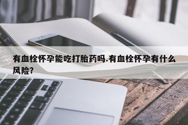 流产药私人联系方式微信有血栓怀孕能吃打胎药吗.有血栓怀孕有什么风险？