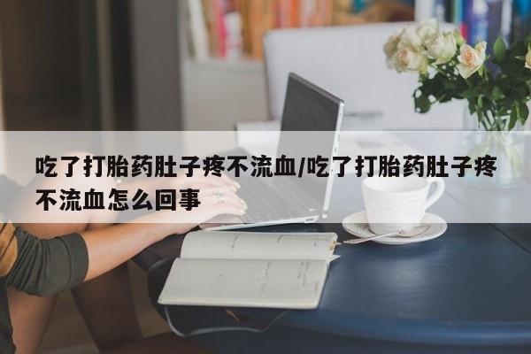 流产药私人联系方式微信吃了打胎药肚子疼不流血/吃了打胎药肚子疼不流血怎么回事